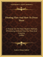 Floating Flies And How To Dress Them: A Treatise On The Most Modern Methods Of Dressing Artificial Flies For Trout And Grayling (1886)