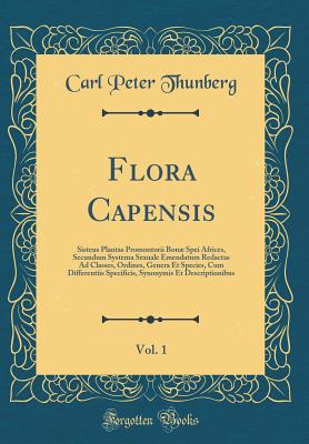 Flora Capensis, Vol. 1: Sistens Plantas Promontorii Bon Spei Africes, Secundum Systema Sexuale Emendatum Redactas Ad Classes, Ordines, Genera Et Species, Cum Differentiis Specificis, Synonymis Et Descriptionibus (Classic Reprint) - Thunberg, Carl Peter