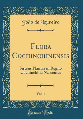 Flora Cochinchinensis, Vol. 1: Sistens Plantas in Regno Cochinchina Nascentes (Classic Reprint) - Loureiro, Joao De