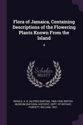 Flora of Jamaica, Containing Descriptions of the Flowering Plants Known From the Island: 4 - Rendle, A B 1865-1938, and British Museum (Natural History) Dept (Creator), and Fawcett, William