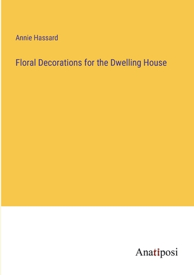 Floral Decorations for the Dwelling House - Hassard, Annie