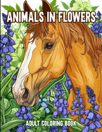 Floral Whispers: Animals in Flowers - An Adult Coloring Book: Explore Nature's Harmony with Delightful Animal Designs