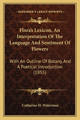 Flora's Lexicon, an Interpretation of the Language and Sentiment of Flowers: With an Outline of Botany, and a Poetical Introduction (1855) - Waterman, Catharine H