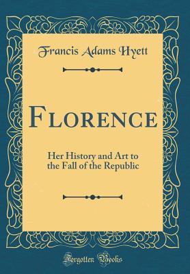 Florence: Her History and Art to the Fall of the Republic (Classic Reprint) - Hyett, Francis Adams, Sir