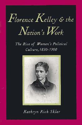 Florence Kelley and the Nation's Work: The Rise of Womens Political Culture, 1830-1900 - Sklar, Kathryn Kish