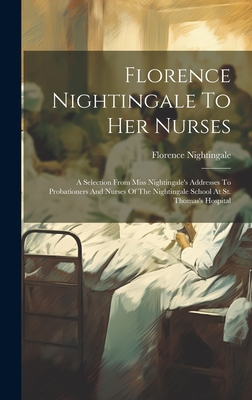 Florence Nightingale To Her Nurses: A Selection From Miss Nightingale's Addresses To Probationers And Nurses Of The Nightingale School At St. Thomas's Hospital - Nightingale, Florence