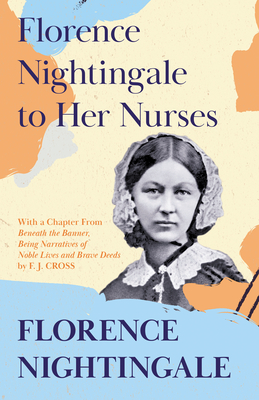 Florence Nightingale to Her Nurses: With a Chapter From 'Beneath the Banner, Being Narratives of Noble Lives and Brave Deeds' by F. J. Cross - Nightingale, Florence, and Cross, F J