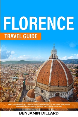 Florence Travel Guide: Breath The Renaissance Art & Architecture of This Wonderful City and Enrich Your Cultural Background A Plenty Guide of Beautiful Places and Delicious Foods - Dillard, Benjamin