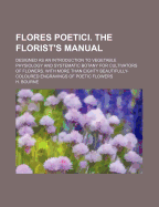 Flores Poetici. the Florist's Manual; Designed as an Introduction to Vegetable Physiology and Systematic Botany for Cultivators of Flowers. with More Than Eighty Beautifully-Coloured Engravings of Poetic Flowers