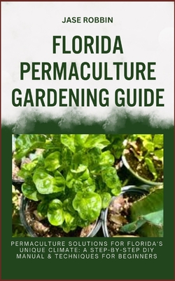 Florida Permaculture Gardening Guide: Permaculture Solutions For Florida's Unique Climate: A Step-By-Step DIY Manual & Techniques For Beginners - Robbin, Jase