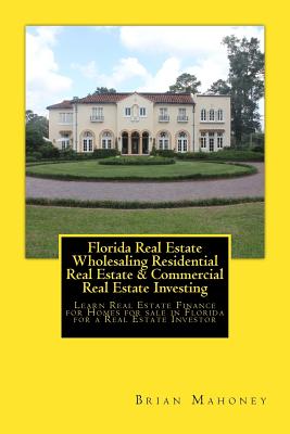 Florida Real Estate Wholesaling Residential Real Estate & Commercial Real Estate Investing: Learn Real Estate Finance for Homes for sale in Florida for a Real Estate Investor - Mahoney, Brian