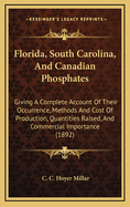 Florida, South Carolina, and Canadian Phosphates: Giving a Complete Account of Their Occurrence, Methods and Cost of Production, Quantities Raised, and Commercial Importance (1892)