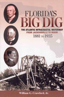 Florida's Big Dig: The Atlantic Intracoastal Waterway from Jacksonville to Miami 1881 to 1935 - Crawford, William G, Jr.