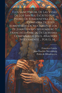 Flos Sanctorum, De Las Vidas De Los Santos, Escrito Por ... Pedro De Ribadeneyra De La Compa?a De Jess ... Aumentado De Muchas Por Los Pp. Juan Eusebio Nieremberg Y Francisco Garc?a, De La Misma Compa?a De Jess. Aadido Nuevamente ... Por El M....