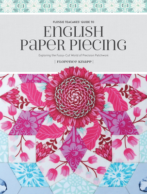 Flossie Teacakes' Guide to English Paper Piecing: Exploring the Fussy-Cut World of Precision Patchwork - Knapp, Florence