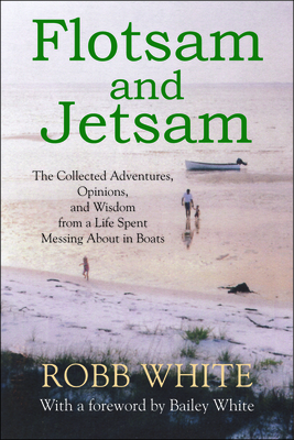 Flotsam and Jetsam: The Collected Adventures, Opinions, and Wisdom from a Life Spent Messing about in Boats - White, Robb, and White, Bailey (Foreword by)