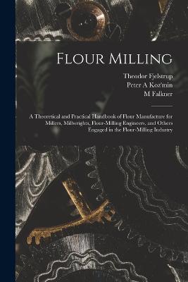 Flour Milling; a Theoretical and Practical Handbook of Flour Manufacture for Millers, Millwrights, Flour-milling Engineers, and Others Engaged in the Flour-milling Industry - Koz'min, Peter A, and Falkner, M, and Fjelstrup, Theodor