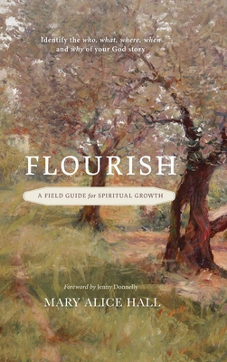 Flourish: a Field Guide for Spiritual Growth: Identify the who, what, where, when, and why of your God story - Hall, Mary Alice