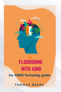 Flourishing with ADHD: An ADHD Nurturing Guide: Unlocking Your Potential with Practical Strategies for Thriving with ADHD, Everyday Empowerment, Resilience and Growth in Overcoming ADHD Challenges with Confidence and Determination