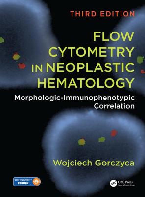 Flow Cytometry in Neoplastic Hematology: Morphologic-Immunophenotypic Correlation, Third Edition - Gorczyca, Wojciech
