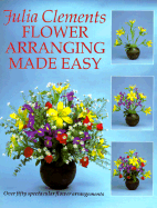 Flower Arranging Made Easy: Over Fifty Step-By-Step Flower Arrangements - Clements, Julia