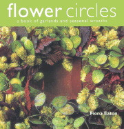 Flower Circles: A Book of Garlands and Seasonal Wreaths - Eaton, Fiona