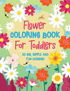 Flower Coloring Book For Toddlers: 30 Big, Simple & Fun Designs of Real Flowers for Kids Ages 2-4: Sunflowers, Daisies, Tulips, Lilies, Roses and More!