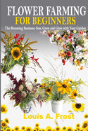 Flower Farming for Beginners: The Blooming Business: Sow, Grow and Glow with Your Garden