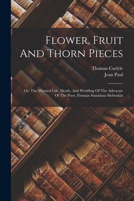 Flower, Fruit And Thorn Pieces: Or, The Married Life, Death, And Wedding Of The Advocate Of The Poor, Firmian Stanislaus Siebenks - Paul, Jean, and Carlyle, Thomas