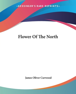 Flower Of The North - Curwood, James Oliver