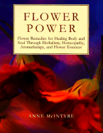 Flower Power: Flower Remedies for Healing Body and Soul Through Herbalism, Homeopathy, Aromatherapy, and Flower Essences - McIntyre, Anne