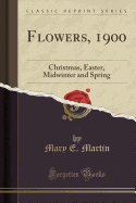 Flowers, 1900: Christmas, Easter, Midwinter and Spring (Classic Reprint)