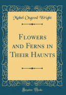 Flowers and Ferns in Their Haunts (Classic Reprint)