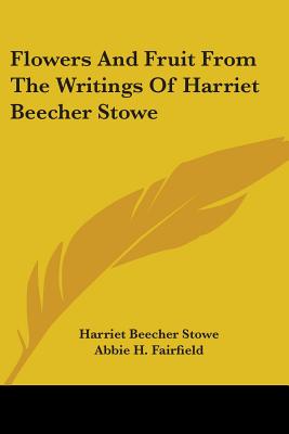 Flowers And Fruit From The Writings Of Harriet Beecher Stowe - Stowe, Harriet Beecher, Professor, and Fairfield, Abbie H (Editor)