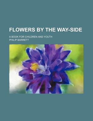 Flowers by the Way-Side; A Book for Children and Youth - Barrett, Philip