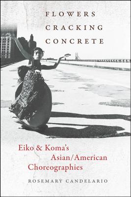 Flowers Cracking Concrete: Eiko & Koma's Asian/American Choreographies - Candelario, Rosemary