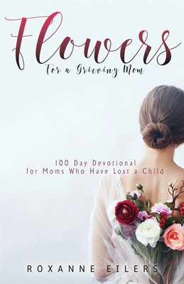 Flowers for a Grieving Mom: 100 Day Devotional for Moms who have lost a Child - Eilers, Roxanne a