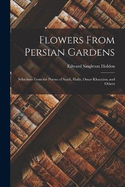 Flowers From Persian Gardens: Selections From the Poems of Saadi, Hafiz, Omar Khayym, and Others