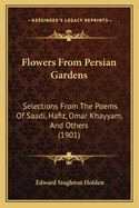 Flowers From Persian Gardens: Selections From The Poems Of Saadi, Hafiz, Omar Khayyam, And Others (1901)