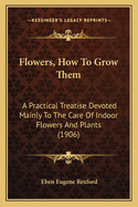 Flowers, How To Grow Them: A Practical Treatise Devoted Mainly To The Care Of Indoor Flowers And Plants (1906)