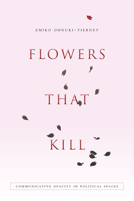 Flowers That Kill: Communicative Opacity in Political Spaces - Ohnuki-Tierney, Emiko, Professor