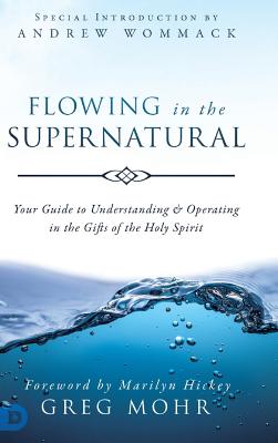 Flowing in the Supernatural: Your Guide to Understanding and Operating in the Gifts of the Holy Spirit - Mohr, Greg, and Hickey, Marilyn (Foreword by), and Wommack, Andrew (Introduction by)