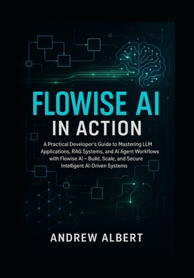 Flowise AI in Action: A Practical Developer's Guide to Mastering LLM Applications, RAG Systems, and AI Agent Workflows with Flowise AI Build, Scale, and Secure Intelligent AI-Driven Systems - Albert, Andrew