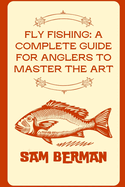 "Fly Fishing: A Complete Guide for Anglers to Master the Art"