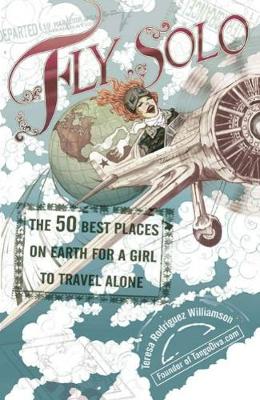 Fly Solo: The 50 Best Places On Earth For a Girl to Travel Alone - Williamson, Teresa Rodriguez