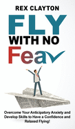 Fly with No Fear: Overcome Your Anticipatory Anxiety and Develop Skills to Have a Confidence and Relaxed Flying! Stop with Flying Phobia! End Panic, Anxiety, Claustrophobia and Fear of Flying Forever!