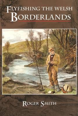 Flyfishing the Welsh Borderlands: A Review of the Flyfishing and Flies for Wild Trout and Grayling in the Rivers, Brooks and Streams of the Region - Smith, Roger S. D.