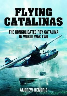Flying Catalinas: The Consolidated PBY Catalina in WWII - Hendrie, Andrew