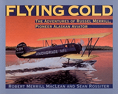 Flying Cold: The Adventures of Russel Merrill, Pioneer Alaskan Aviator - MacLean, Robert Merrill, and Rossiter, Sean