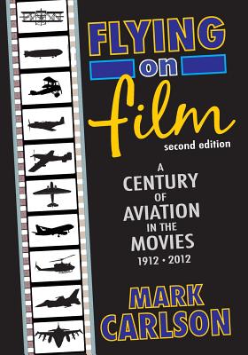 Flying on Film: A Century of Aviation in the Movies, 1912 - 2012 (Second Edition) - Carlson, Mark